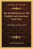 The Parallel Between The English And American Civil Wars: The Rede Lecture, 1910