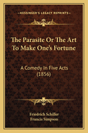 The Parasite Or The Art To Make One's Fortune: A Comedy In Five Acts (1856)