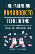 The Parenting Handbook to Teen Dating: A Practical Guide to Empowering Your Teen Boys and Girls for Responsible Dating