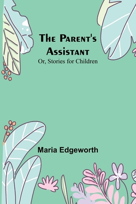 The Parent's Assistant; Or, Stories for Children - Edgeworth, Maria