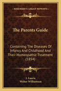 The Parents Guide: Containing The Diseases Of Infancy And Childhood And Their Homeopathic Treatment (1854)