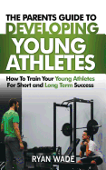 The Parents Guide to Developing Young Athletes: How to Train Your Young Athletes for Short and Long Term Success