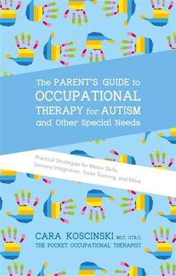 The Parent's Guide to Occupational Therapy for Autism and Other Special Needs: Practical Strategies for Motor Skills, Sensory Integration, Toilet Training, and More - Koscinski, Cara, Otr/L
