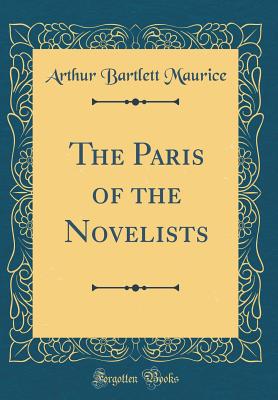 The Paris of the Novelists (Classic Reprint) - Maurice, Arthur Bartlett