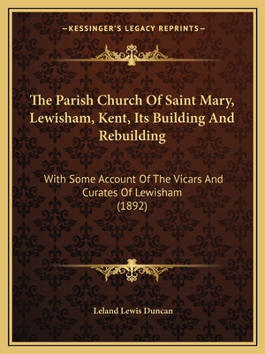 The Parish Church Of Saint Mary, Lewisham, Kent, Its Building And Rebuilding: With Some Account Of The Vicars And Curates Of Lewisham (1892) - Duncan, Leland Lewis