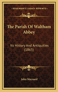 The Parish of Waltham Abbey: Its History and Antiquities (1865)