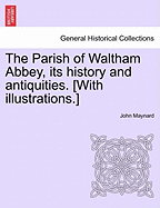 The Parish of Waltham Abbey, Its History and Antiquities. [With Illustrations.]