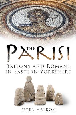 The Parisi: Britains and Romans in Eastern Yorkshire - Halkon, Peter