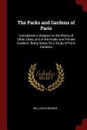 The Parks and Gardens of Paris: Considered in Relation to the Wants of Other Cities and of the Public and Private Gardens; Being Notes On a Study of Paris Gardens