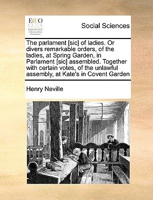 The Parlament [Sic] of Ladies. or Divers Remarkable Orders, of the Ladies, at Spring Garden, in Parlament [Sic] Assembled. Together with Certain Votes, of the Unlawful Assembly, at Kate's in Covent Garden - Neville, Henry