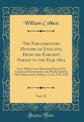 The Parliamentary History of England, from the Earliest Period to the Year 1803, Vol. 12: From Which Last-Mentioned Epoch It Is Continued Downwards in the Work Entitled, "the Parliamentary Debates"; A. D. 1741-1743 (Classic Reprint) - Cobbett, William