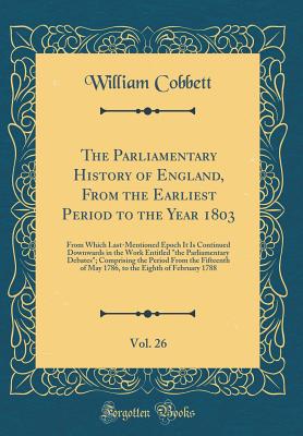 The Parliamentary History of England, from the Earliest Period to the Year 1803, Vol. 26: From Which Last-Mentioned Epoch It Is Continued Downwards in the Work Entitled "the Parliamentary Debates"; Comprising the Period from the Fifteenth of May 1786, to - Cobbett, William