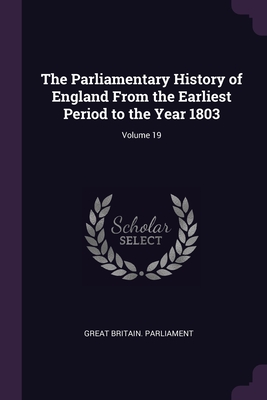 The Parliamentary History of England From the Earliest Period to the Year 1803; Volume 19 - Great Britain Parliament (Creator)