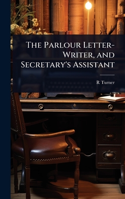 The Parlour Letter-Writer, and Secretary's Assistant - Turner, R
