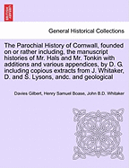 The Parochial History of Cornwall, Founded on or Rather Including, the Manuscript Histories of Mr. Hals and Mr. Tonkin with Additions and Various Appendices, by D. G. Including Copious Extracts from J. Whitaker, D. and S. Lysons, Andc. Vol. I