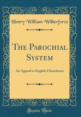 The Parochial System: An Appeal to English Churchmen (Classic Reprint) - Wilberforce, Henry William