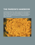 The Parson's Handbook: Containing Practical Directions Both for Parsons and Others as to the Management of the Parish Church and Its Services According to the English Use, as Set Forth in the Book of Common Prayer