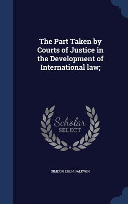 The Part Taken by Courts of Justice in the Development of International law; - Baldwin, Simeon Eben