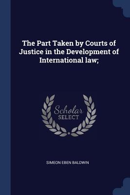 The Part Taken by Courts of Justice in the Development of International law; - Baldwin, Simeon Eben