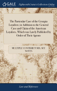 The Particular Case of the Georgia Loyalists; in Addition to the General Case and Claim of the American Loyalists, Which was Lately Published by Order of Their Agents