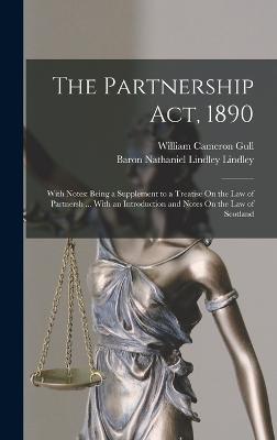 The Partnership Act, 1890: With Notes: Being a Supplement to a Treatise On the Law of Partnersh ... With an Introduction and Notes On the Law of Scotland - Lindley, Baron Nathaniel Lindley, and Gull, William Cameron