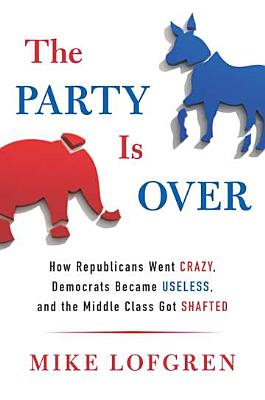 The Party Is Over: How Republicans Went Crazy, Democrats Became Useless, and the Middle Class Got Shafted - Lofgren, Mike