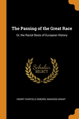 The Passing of the Great Race: Or, the Racial Basis of European History - Osborn, Henry Fairfield, and Grant, Madison