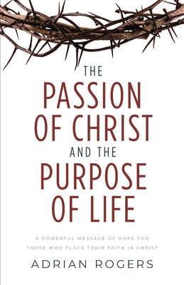 The Passion of Christ and the Purpose of Life: A Powerful Message of Hope for Those Who Place Their Faith in Christ - Rogers, Adrian