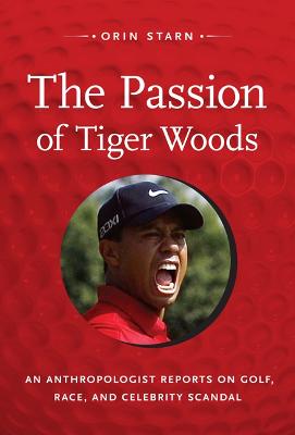 The Passion of Tiger Woods: An Anthropologist Reports on Golf, Race, and Celebrity Scandal - Starn, Orin