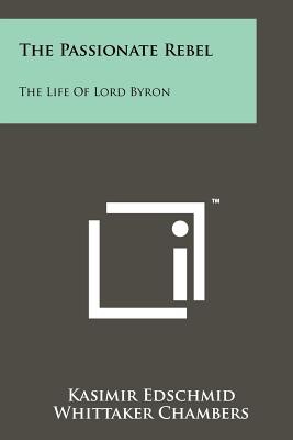 The Passionate Rebel: The Life Of Lord Byron - Edschmid, Kasimir, and Chambers, Whittaker (Translated by)