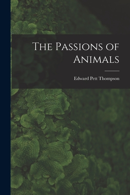 The Passions of Animals - Thompson, Edward Pett