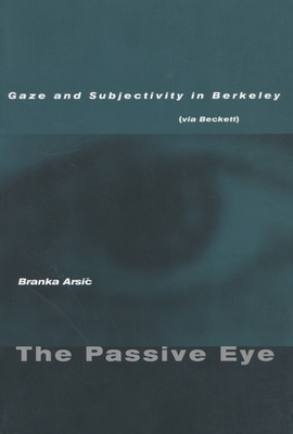 The Passive Eye: Gaze and Subjectivity in Berkeley (Via Beckett) - Arsic, Branka