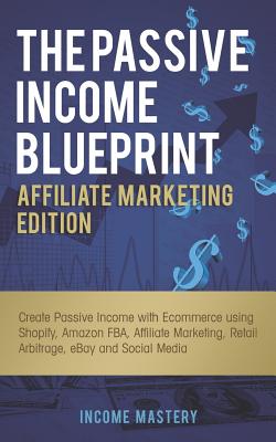 The Passive Income Blueprint Affiliate Marketing Edition: Create Passive Income with Ecommerce using Shopify, Amazon FBA, Affiliate Marketing, Retail Arbitrage, eBay and Social Media - Mastery, Income