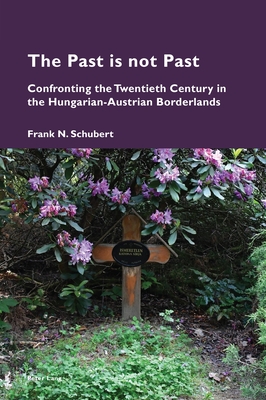 The Past is not Past: Confronting the Twentieth Century in the Hungarian-Austrian Borderlands - Pizzi, Katia (Series edited by), and Schubert, Frank N.