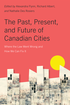 The Past, Present, and Future of Canadian Cities: Where the Law Went Wrong and How We Can Fix It Volume 19 - Flynn, Alexandra (Editor), and Albert, Richard (Editor), and Des Rosiers, Nathalie (Editor)