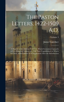 The Paston Letters, 1422-1509 A.D.: A Reprint of the Edition of 1872-5, Which Contained Upwards of Five Hundred Letters, etc., Till Then Unpublished, to Which are now Added Others in A Supplement After the Introduction; Volume 3 - Gairdner, James