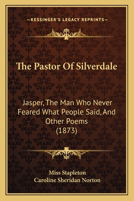 The Pastor of Silverdale: Jasper, the Man Who Never Feared What People Said, and Other Poems (1873) - Stapleton, Miss, and Norton, Caroline Sheridan (Foreword by)