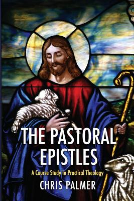 The Pastoral Epistles: A Course Study in Practical Theology - Palmer, Chris