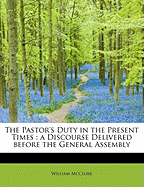 The Pastor's Duty in the Present Times: A Discourse Delivered Before the General Assembly