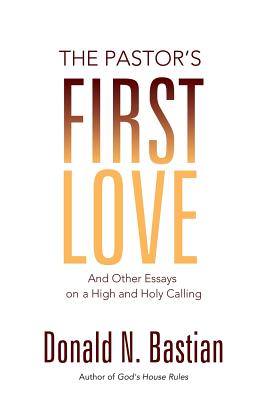 The Pastor's First Love: And Other Essays on a High and Holy Calling - Bastian, Donald N