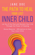 The Path to Heal Your Lost Inner Child: Let go of the Past and Reclaim Your Life Through the Power of Healing. Bonus Material - Affirmations to Heal your Inner Child