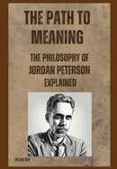 The Path to Meaning: The Philosophy of Jordan Peterson Explained