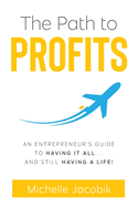 The Path to Profits: An Entrepreneur's Guide To Having It All... And Still Having A Life!