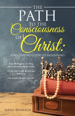 The Path to the Consciousness of Christ: A Beginners Guide to Beginning - Reynolds, Sarah