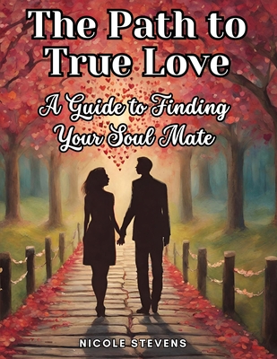 The Path to True Love: A Guide to Finding Your Soul Mate - Nicole Stevens