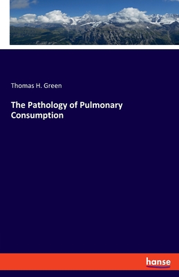 The Pathology of Pulmonary Consumption - Green, Thomas H