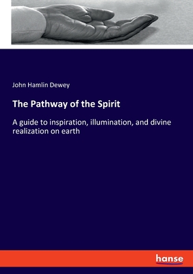 The Pathway of the Spirit: A guide to inspiration, illumination, and divine realization on earth - Dewey, John Hamlin