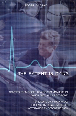 The Patient Is Dying: Adapted from Roger Craig's 1971 Manuscript When They Kill a President - Shaw, J Gary (Foreword by), and Jeffries, Donald (Preface by), and Musgrove, Rita (Introduction by)