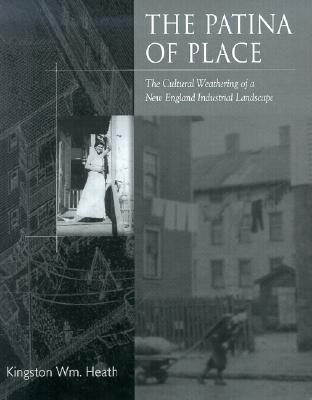 The Patina of Place: The Cultural Weathering of a New England Industrial - Heath, Kingston Wm