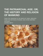 The Patriarchal Age; Or, the History and Religion of Mankind, from the Creation to the Death of Isaac: Deduced from the Writings of Moses, and Other Inspired Authors